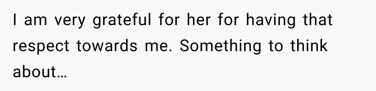 I am very grateful for her for having that respect towards me. Something to think about…