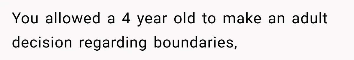 You allowed a 4 year old to make an adult decision regarding boundaries,