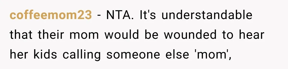 coffeemom23 − NTA. It's understandable that their mom would be wounded to hear her kids calling someone else 'mom',