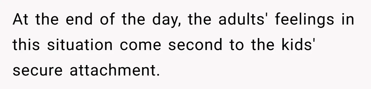 At the end of the day, the adults' feelings in this situation come second to the kids' secure attachment.