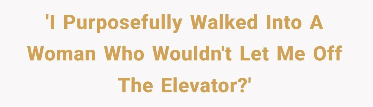 'I purposefully walked into a woman who wouldn't let me off the elevator?'