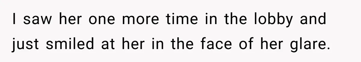 I saw her one more time in the lobby and just smiled at her in the face of her glare.