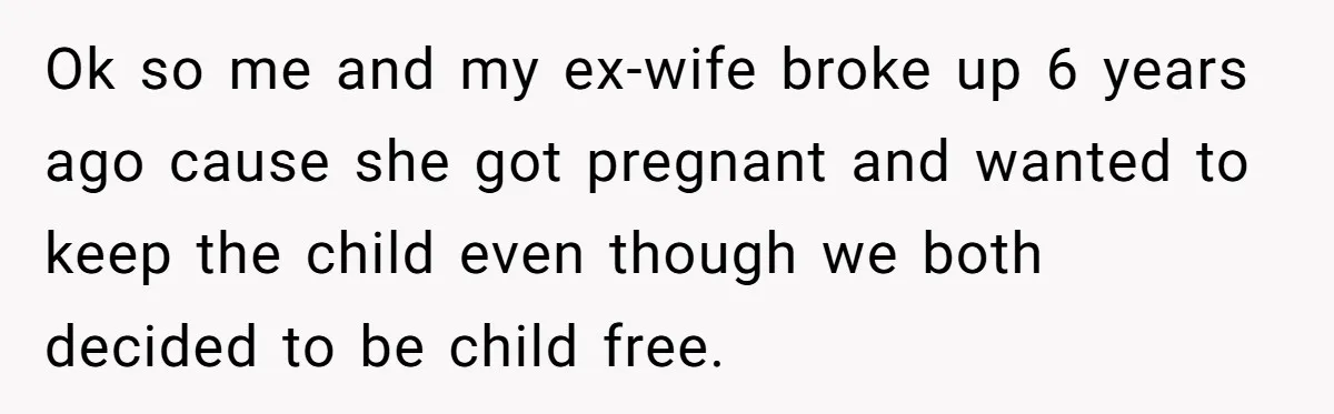 Ok so me and my ex-wife broke up 6 years ago cause she got pregnant and wanted to keep the child even though we both decided to be child free.
