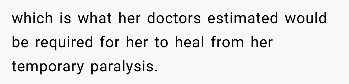 which is what her doctors estimated would be required for her to heal from her temporary paralysis.