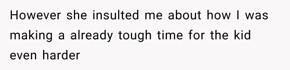 However she insulted me about how I was making a already tough time for the kid even harder