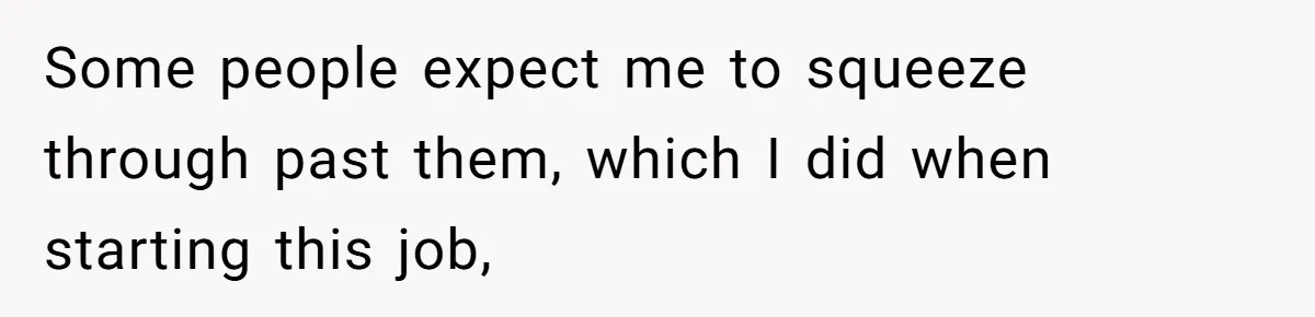 Some people expect me to squeeze through past them, which I did when starting this job,