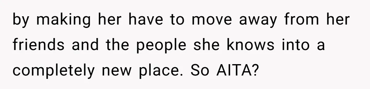 by making her have to move away from her friends and the people she knows into a completely new place. So AITA?