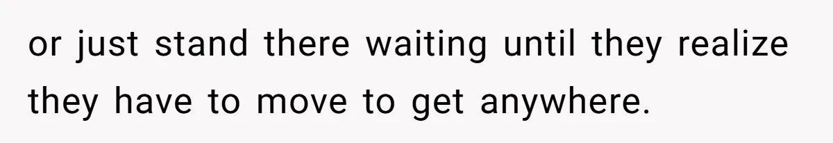 or just stand there waiting until they realize they have to move to get anywhere.