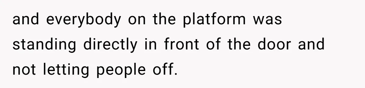 and everybody on the platform was standing directly in front of the door and not letting people off.
