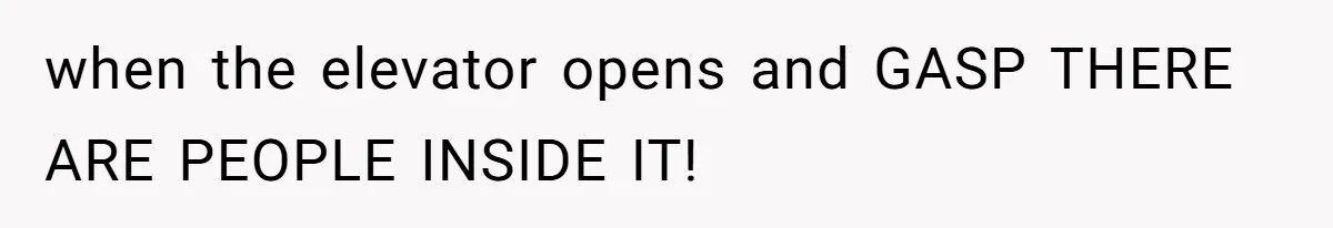 when the elevator opens and GASP THERE ARE PEOPLE INSIDE IT!
