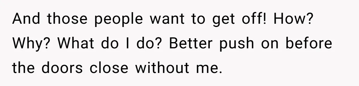 And those people want to get off! How? Why? What do I do? Better push on before the doors close without me.