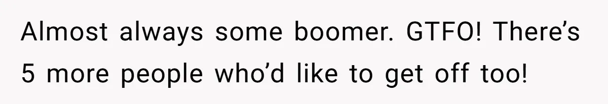 Almost always some boomer. GTFO! There’s 5 more people who’d like to get off too!
