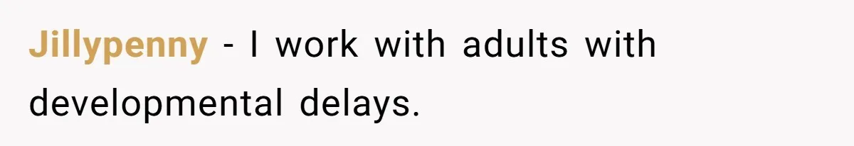 Jillypenny − I work with adults with developmental delays.