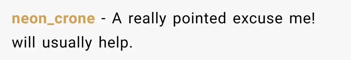 neon_crone − A really pointed excuse me! will usually help.