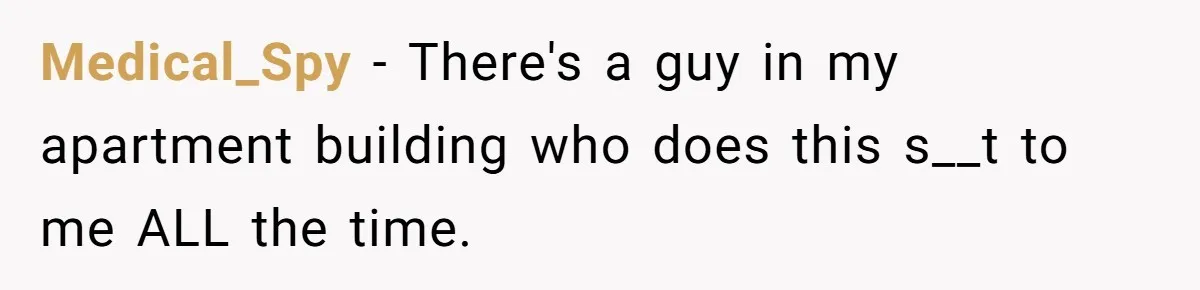 Medical_Spy − There's a guy in my apartment building who does this s__t to me ALL the time.