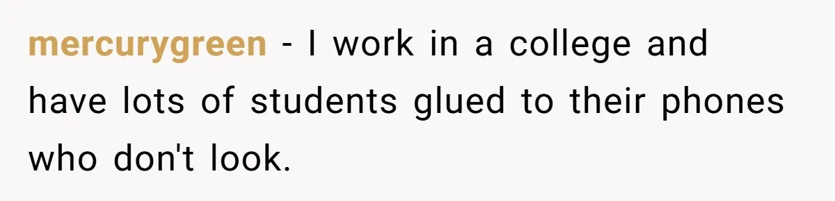 mercurygreen − I work in a college and have lots of students glued to their phones who don't look.