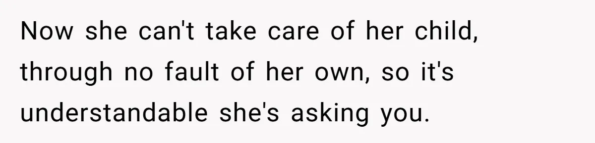 Now she can't take care of her child, through no fault of her own, so it's understandable she's asking you.