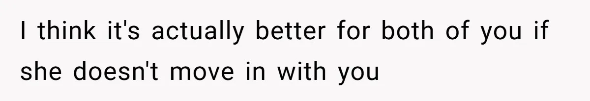I think it's actually better for both of you if she doesn't move in with you