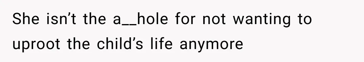 She isn’t the a__hole for not wanting to uproot the child’s life anymore