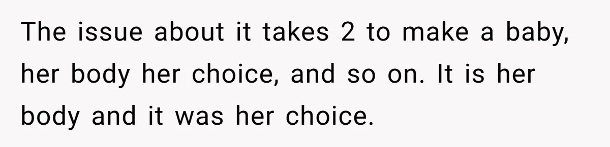 The issue about it takes 2 to make a baby, her body her choice, and so on. It is her body and it was her choice.