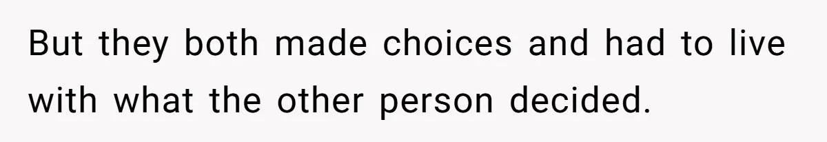 But they both made choices and had to live with what the other person decided.