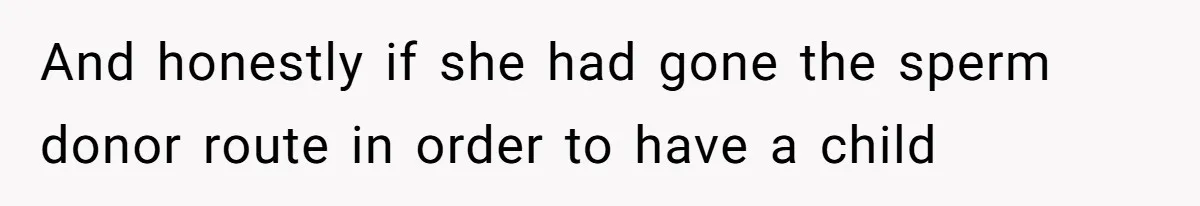 And honestly if she had gone the sperm donor route in order to have a child