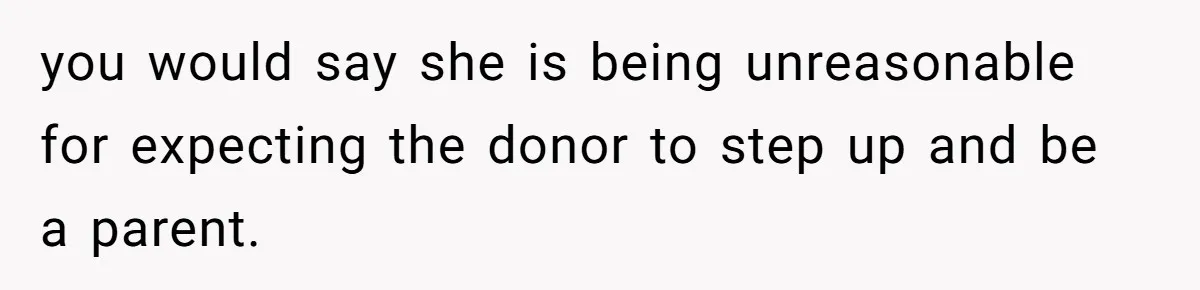 you would say she is being unreasonable for expecting the donor to step up and be a parent.