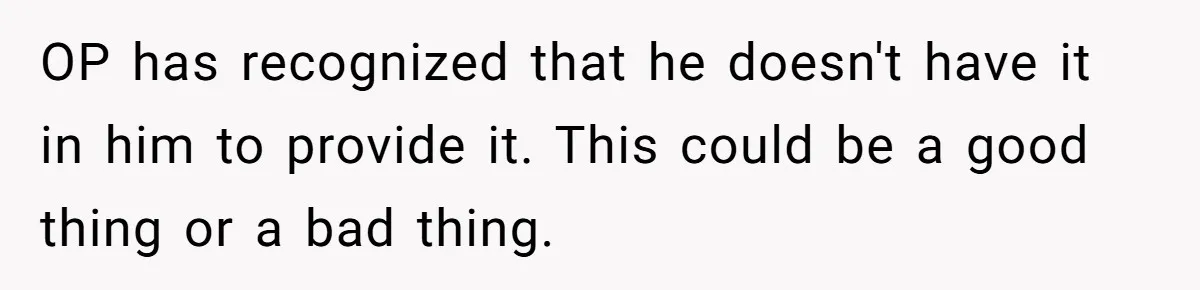 OP has recognized that he doesn't have it in him to provide it. This could be a good thing or a bad thing.