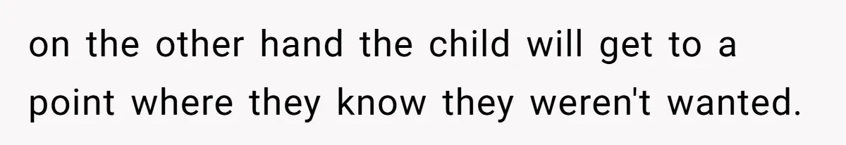 on the other hand the child will get to a point where they know they weren't wanted.