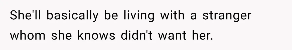 She'll basically be living with a stranger whom she knows didn't want her.