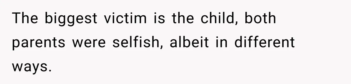 The biggest victim is the child, both parents were selfish, albeit in different ways.