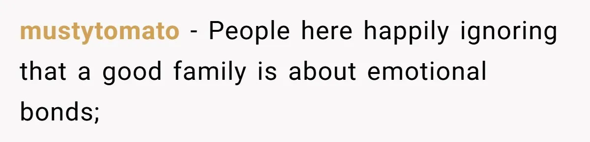 mustytomato − People here happily ignoring that a good family is about emotional bonds;