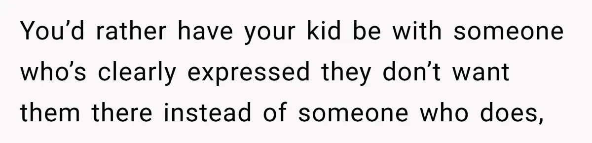 You’d rather have your kid be with someone who’s clearly expressed they don’t want them there instead of someone who does,