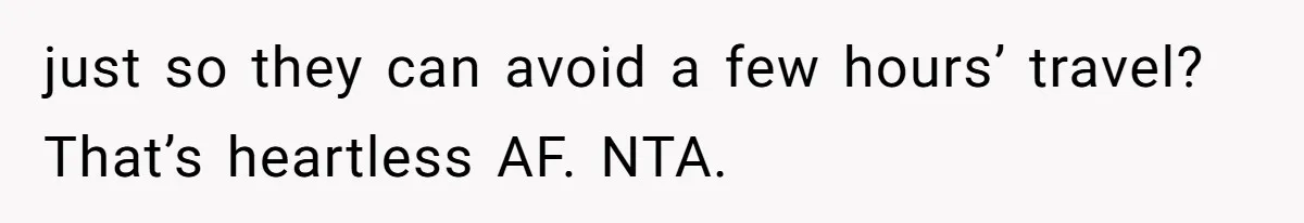 just so they can avoid a few hours’ travel? That’s heartless AF. NTA.
