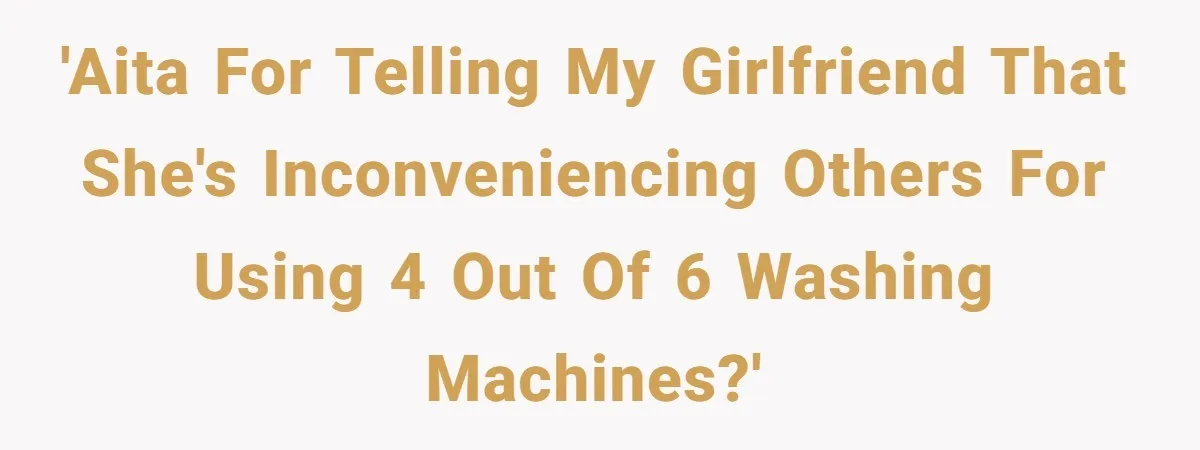 'AITA for telling my girlfriend that she's inconveniencing others for using 4 out of 6 washing machines?'