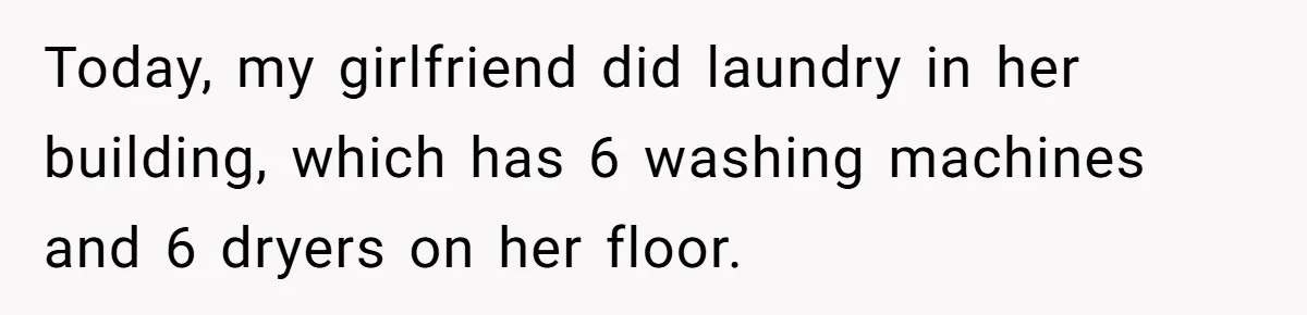 Today, my girlfriend did laundry in her building, which has 6 washing machines and 6 dryers on her floor.