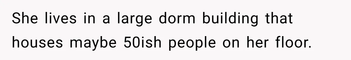 She lives in a large dorm building that houses maybe 50ish people on her floor.