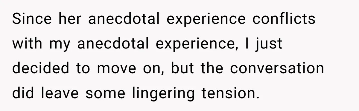 Since her anecdotal experience conflicts with my anecdotal experience, I just decided to move on, but the conversation did leave some lingering tension.