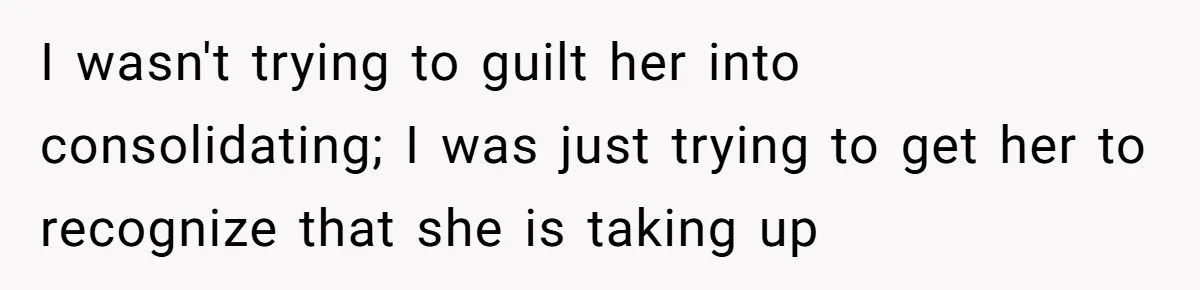 I wasn't trying to guilt her into consolidating; I was just trying to get her to recognize that she is taking up