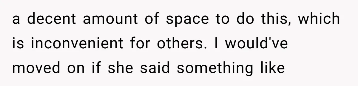 a decent amount of space to do this, which is inconvenient for others. I would've moved on if she said something like