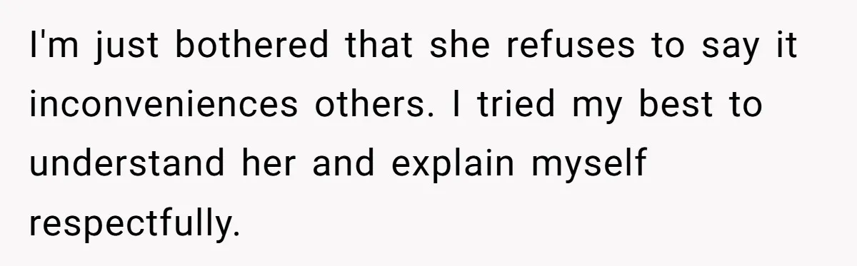 I'm just bothered that she refuses to say it inconveniences others. I tried my best to understand her and explain myself respectfully.