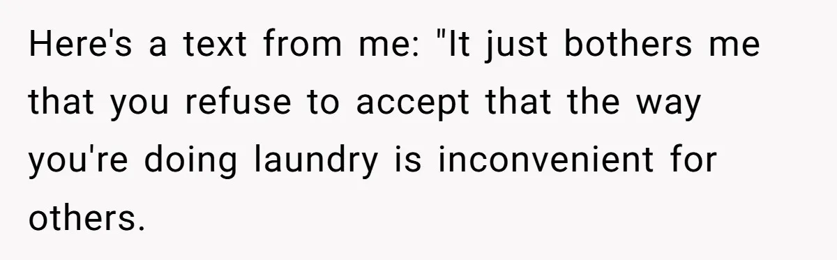 Here's a text from me: "It just bothers me that you refuse to accept that the way you're doing laundry is inconvenient for others.