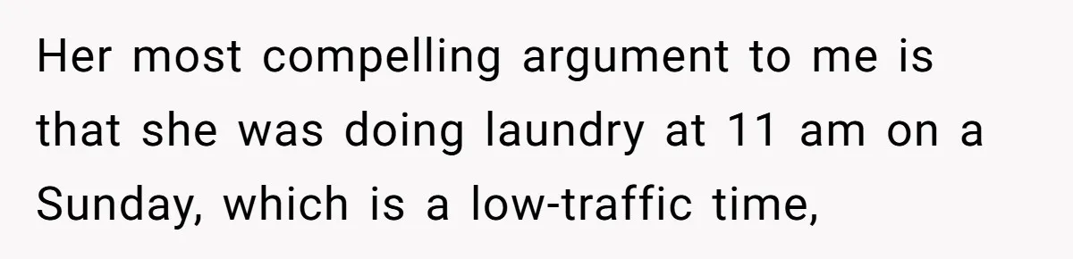 Her most compelling argument to me is that she was doing laundry at 11 am on a Sunday, which is a low-traffic time,