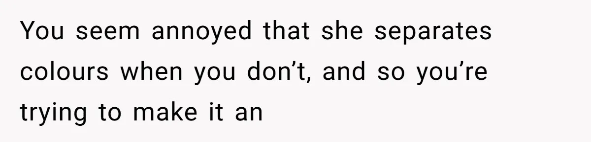 You seem annoyed that she separates colours when you don’t, and so you’re trying to make it an