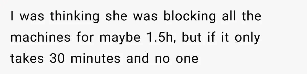 I was thinking she was blocking all the machines for maybe 1.5h, but if it only takes 30 minutes and no one