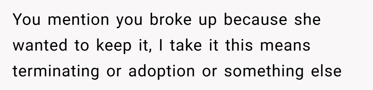 You mention you broke up because she wanted to keep it, I take it this means terminating or adoption or something else