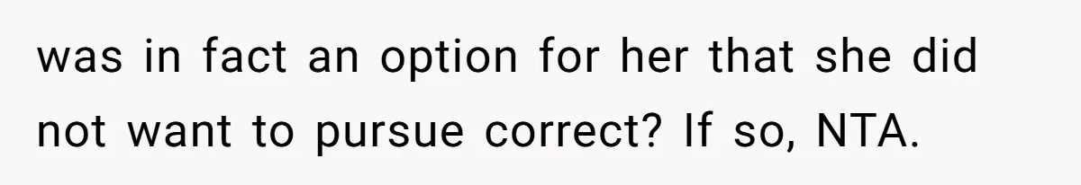 was in fact an option for her that she did not want to pursue correct? If so, NTA.