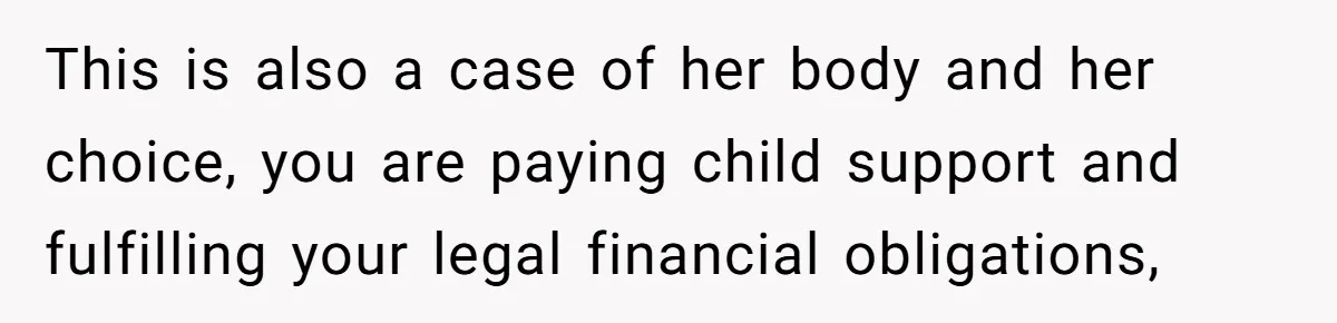 This is also a case of her body and her choice, you are paying child support and fulfilling your legal financial obligations,