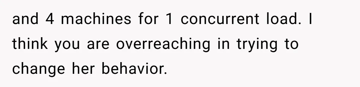 and 4 machines for 1 concurrent load. I think you are overreaching in trying to change her behavior.