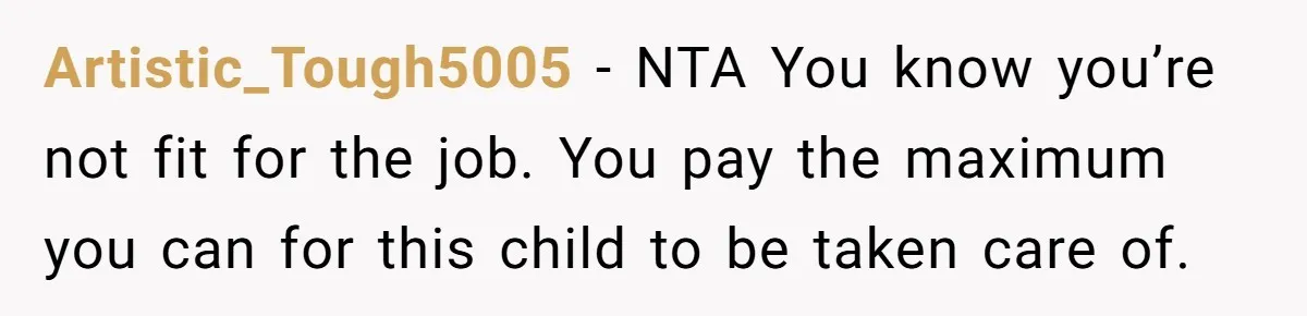 Artistic_Tough5005 − NTA You know you’re not fit for the job. You pay the maximum you can for this child to be taken care of.